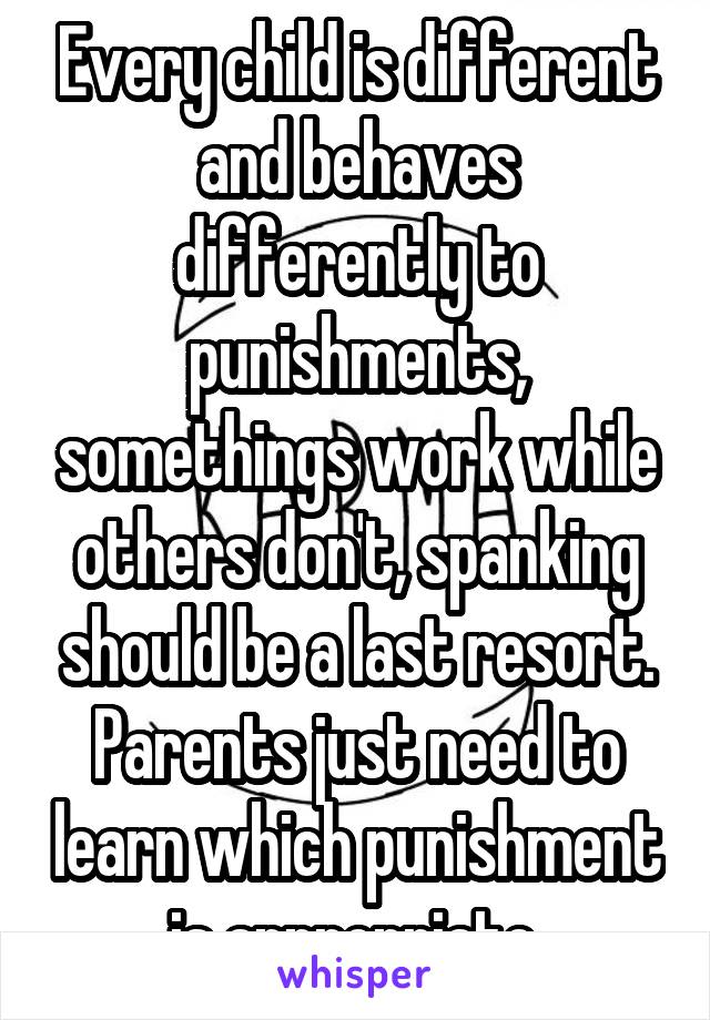 Every child is different and behaves differently to punishments, somethings work while others don't, spanking should be a last resort. Parents just need to learn which punishment is appropriate.