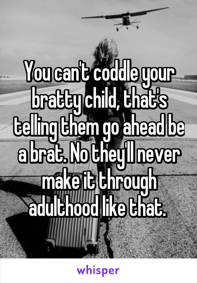 You can't coddle your bratty child, that's telling them go ahead be a brat. No they'll never make it through adulthood like that. 