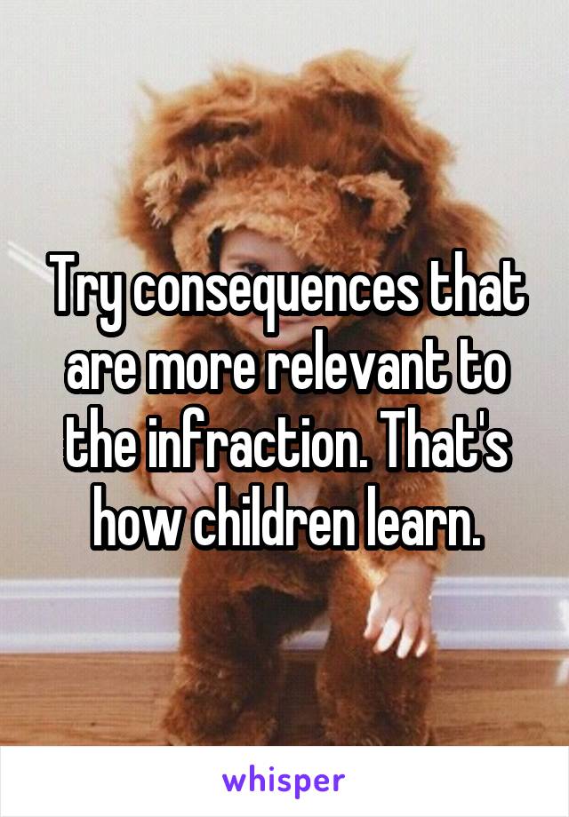 Try consequences that are more relevant to the infraction. That's how children learn.