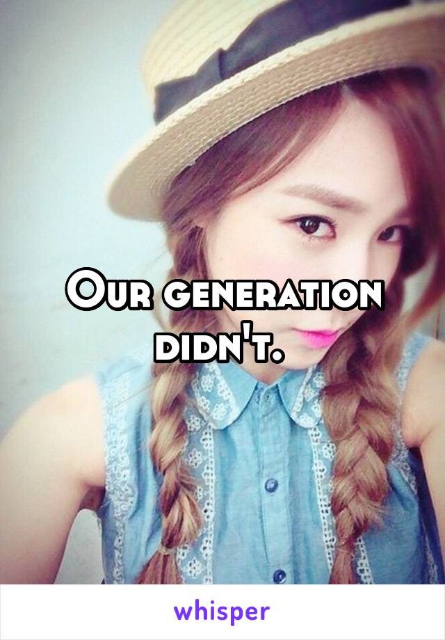 Our generation didn't. 