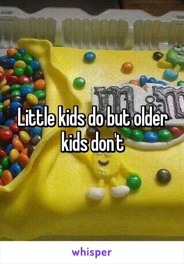 Little kids do but older kids don't