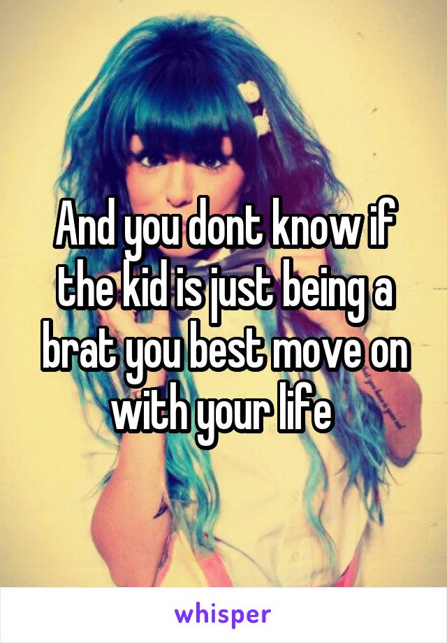 And you dont know if the kid is just being a brat you best move on with your life 