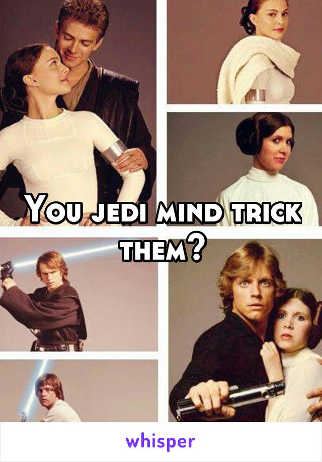 You jedi mind trick them?