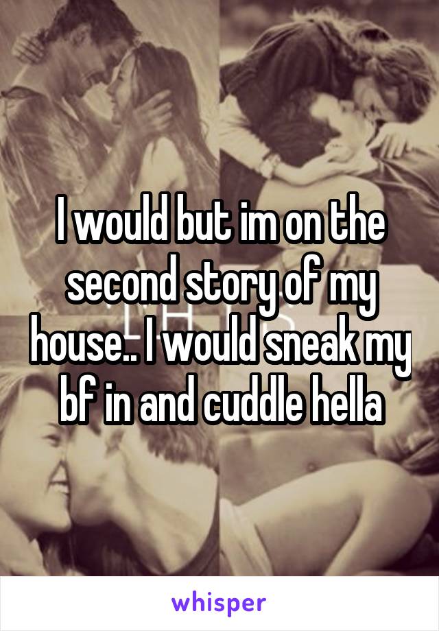 I would but im on the second story of my house.. I would sneak my bf in and cuddle hella