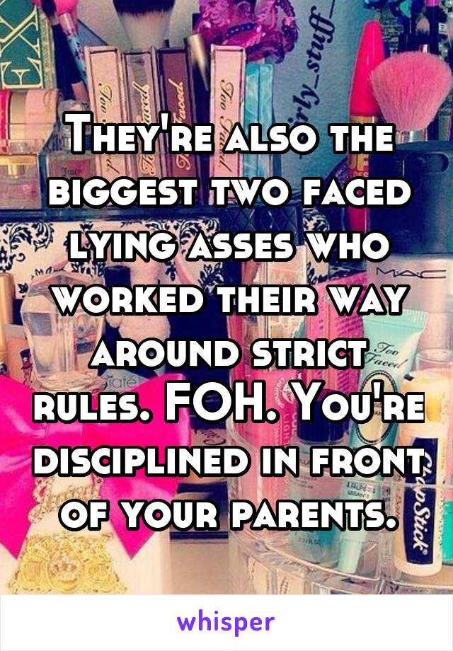 They're also the biggest two faced lying asses who worked their way around strict rules. FOH. You're disciplined in front of your parents.