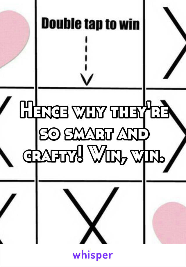 Hence why they're so smart and crafty! Win, win.