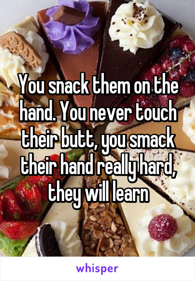 You snack them on the hand. You never touch their butt, you smack their hand really hard, they will learn