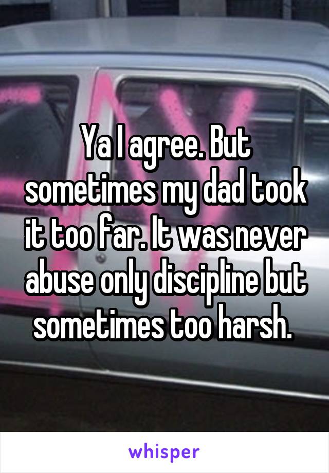 Ya I agree. But sometimes my dad took it too far. It was never abuse only discipline but sometimes too harsh. 