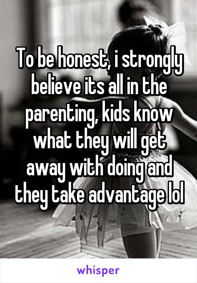 To be honest, i strongly believe its all in the parenting, kids know what they will get away with doing and they take advantage lol 