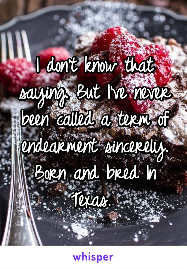 I don't know that saying. But I've never been called a term of endearment sincerely. Born and bred In Texas. 