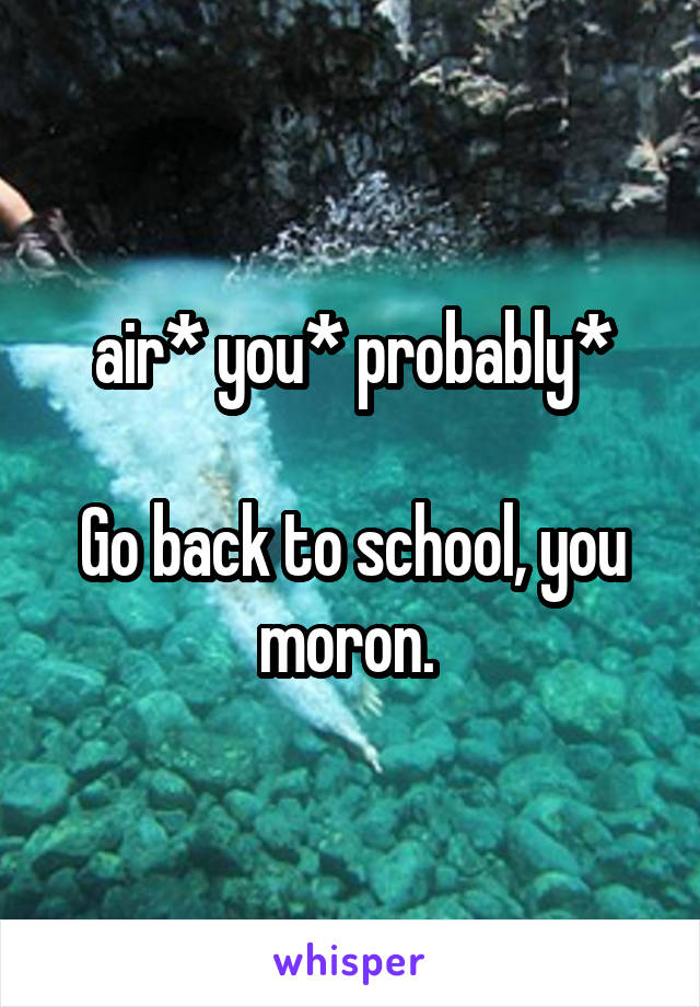 air* you* probably*

Go back to school, you moron. 