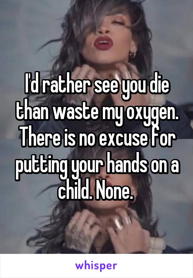 I'd rather see you die than waste my oxygen. There is no excuse for putting your hands on a child. None. 