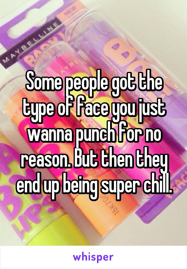 Some people got the type of face you just wanna punch for no reason. But then they end up being super chill.