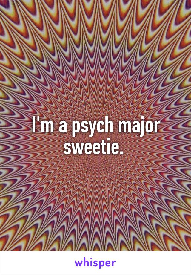 I'm a psych major sweetie. 