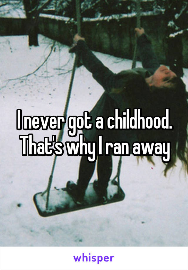 I never got a childhood. That's why I ran away