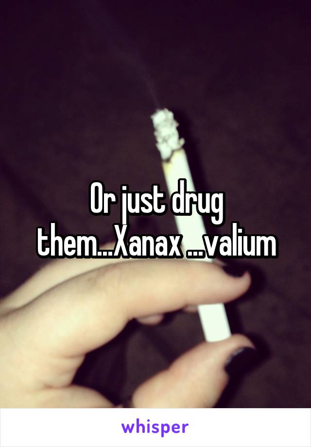 Or just drug them...Xanax ...valium