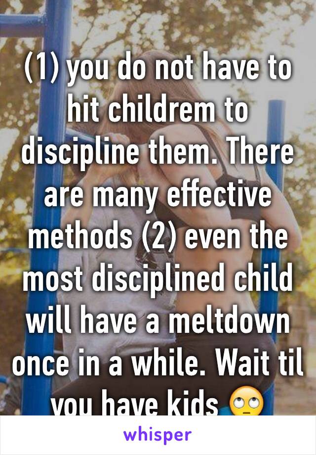 (1) you do not have to hit childrem to discipline them. There are many effective methods (2) even the most disciplined child will have a meltdown once in a while. Wait til you have kids 🙄