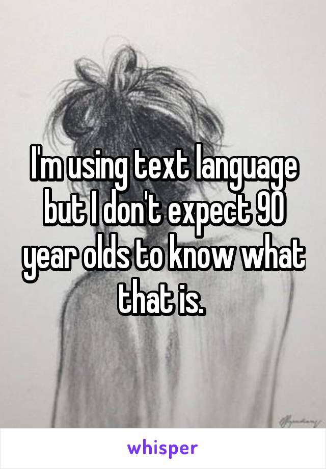 I'm using text language but I don't expect 90 year olds to know what that is. 