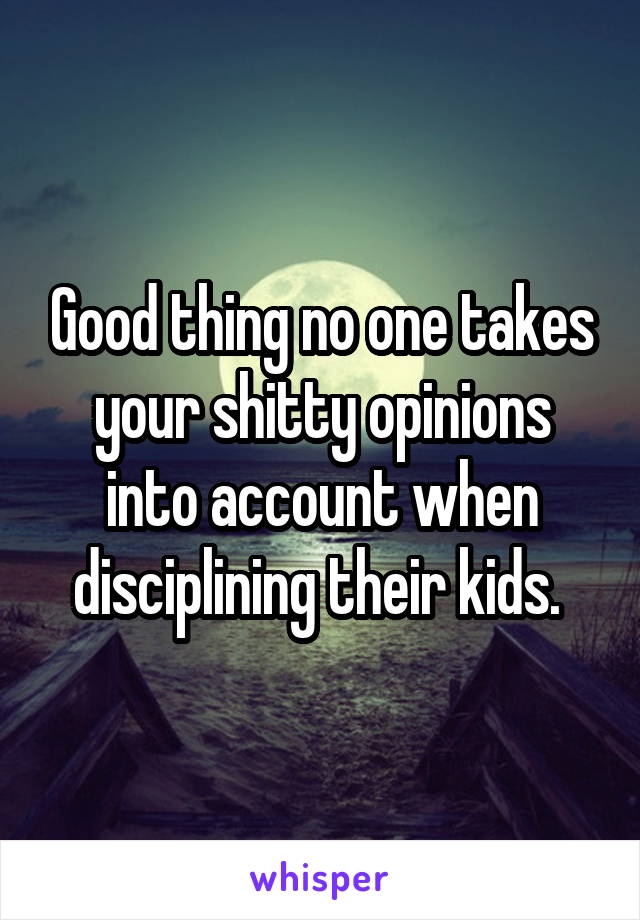 Good thing no one takes your shitty opinions into account when disciplining their kids. 