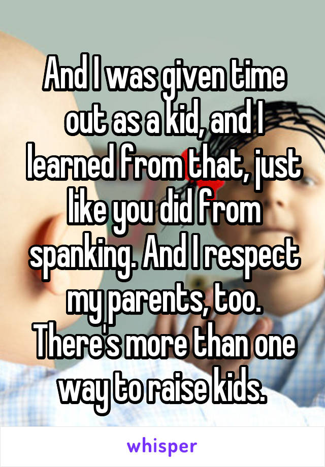 And I was given time out as a kid, and I learned from that, just like you did from spanking. And I respect my parents, too. There's more than one way to raise kids. 