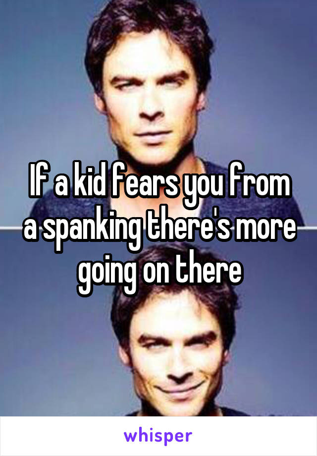 If a kid fears you from a spanking there's more going on there