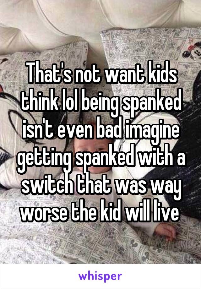 That's not want kids think lol being spanked isn't even bad imagine getting spanked with a switch that was way worse the kid will live 