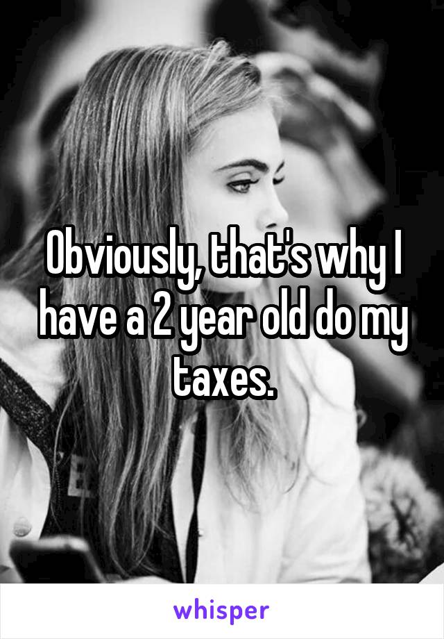 Obviously, that's why I have a 2 year old do my taxes.