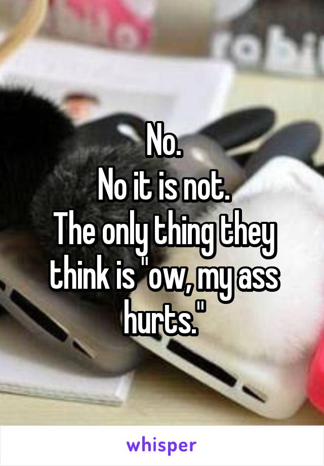 No.
No it is not.
The only thing they think is "ow, my ass hurts."