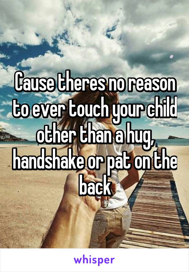 Cause theres no reason to ever touch your child other than a hug, handshake or pat on the back