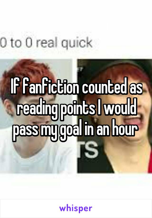 If fanfiction counted as reading points I would pass my goal in an hour 