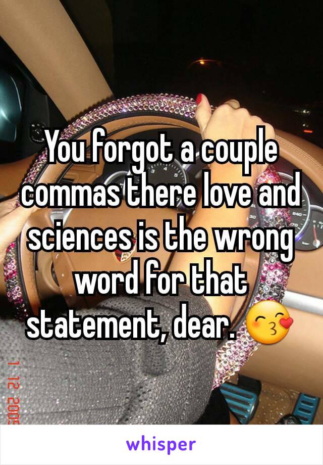 You forgot a couple commas there love and sciences is the wrong word for that statement, dear. 😙