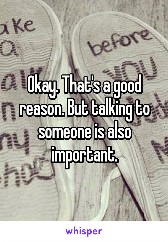 Okay. That's a good reason. But talking to someone is also important.