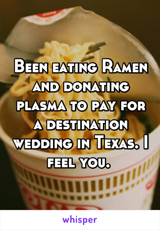 Been eating Ramen and donating plasma to pay for a destination wedding in Texas. I feel you. 
