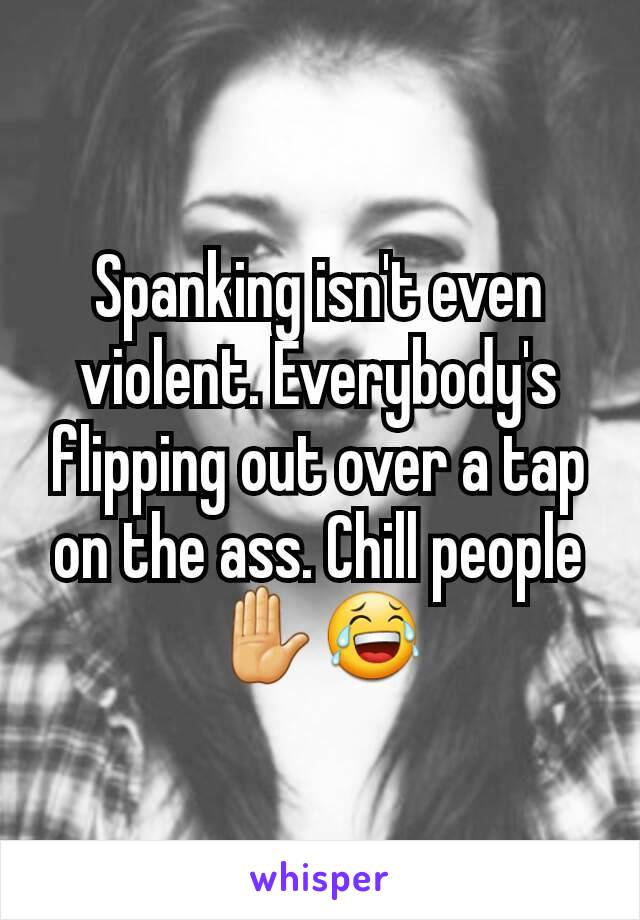 Spanking isn't even violent. Everybody's flipping out over a tap on the ass. Chill people ✋😂