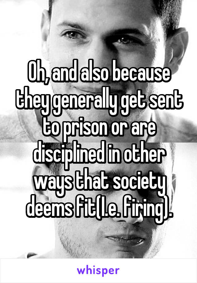 Oh, and also because they generally get sent to prison or are disciplined in other ways that society deems fit(I.e. firing).