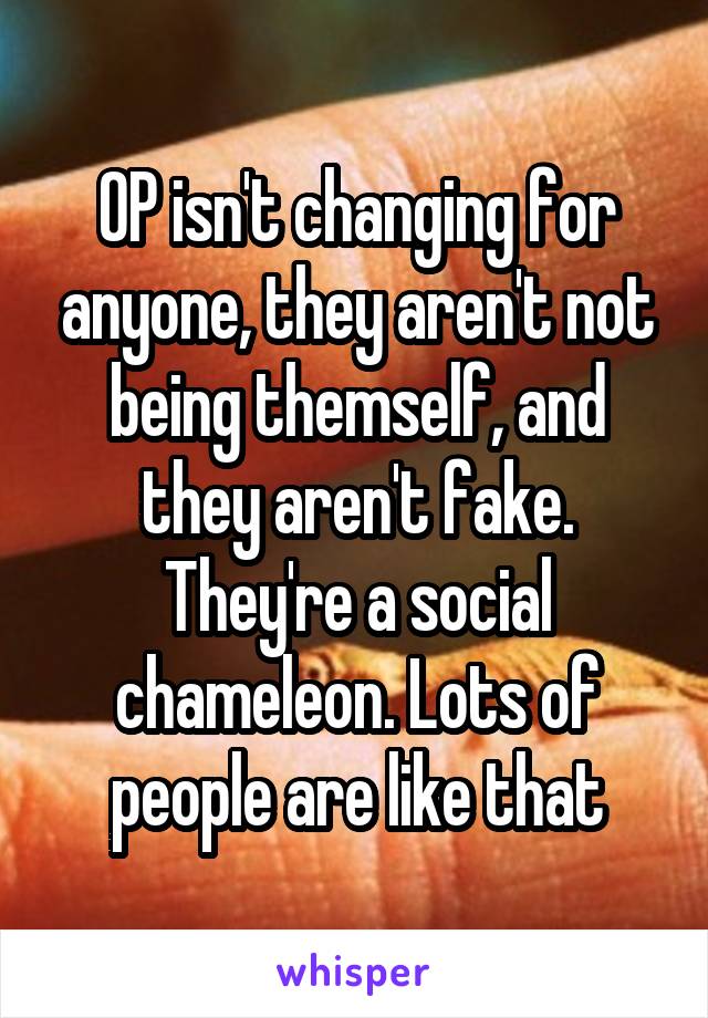 OP isn't changing for anyone, they aren't not being themself, and they aren't fake. They're a social chameleon. Lots of people are like that