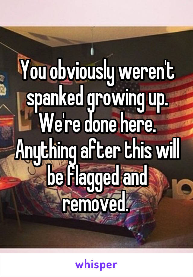 You obviously weren't spanked growing up. We're done here. Anything after this will be flagged and removed. 