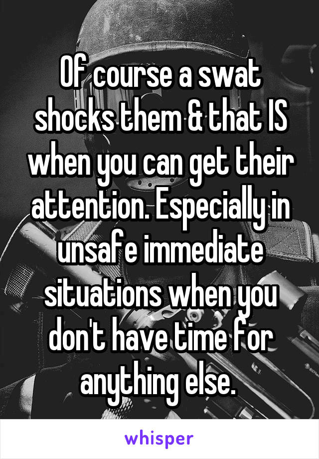 Of course a swat shocks them & that IS when you can get their attention. Especially in unsafe immediate situations when you don't have time for anything else. 