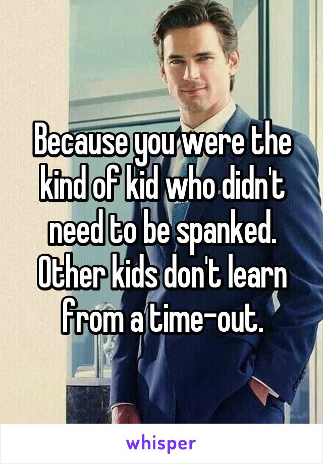 Because you were the kind of kid who didn't need to be spanked. Other kids don't learn from a time-out.