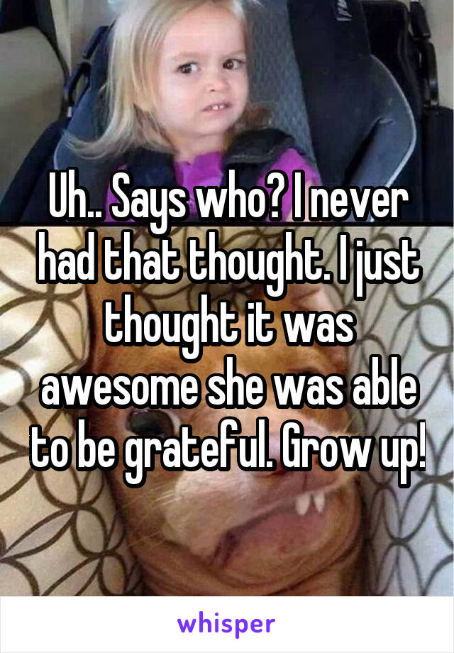 Uh.. Says who? I never had that thought. I just thought it was awesome she was able to be grateful. Grow up!