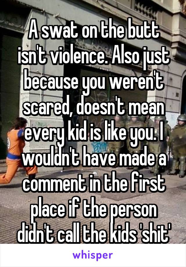 A swat on the butt isn't violence. Also just because you weren't scared, doesn't mean every kid is like you. I wouldn't have made a comment in the first place if the person didn't call the kids 'shit'