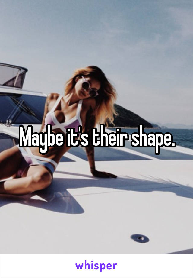 Maybe it's their shape.