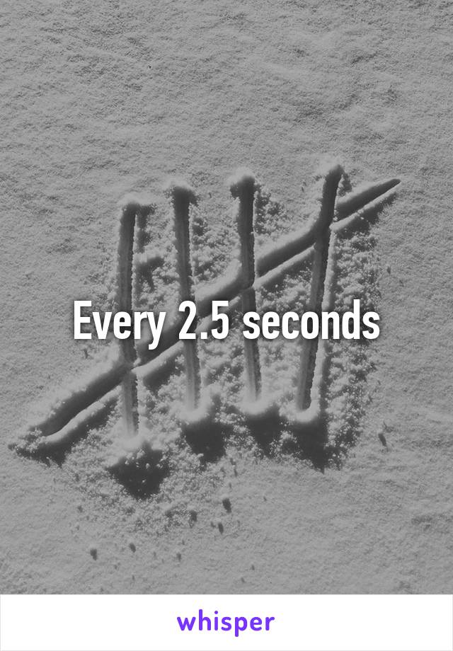 Every 2.5 seconds