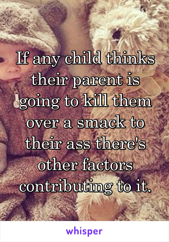 If any child thinks their parent is going to kill them over a smack to their ass there's other factors contributing to it.