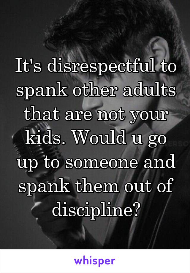 It's disrespectful to spank other adults that are not your kids. Would u go up to someone and spank them out of discipline?