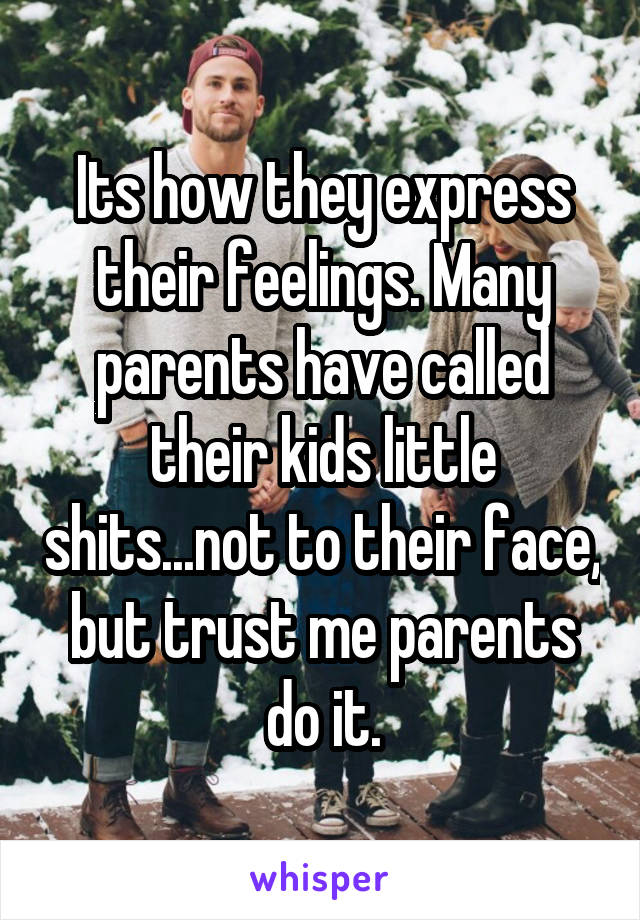 Its how they express their feelings. Many parents have called their kids little shits...not to their face, but trust me parents do it.