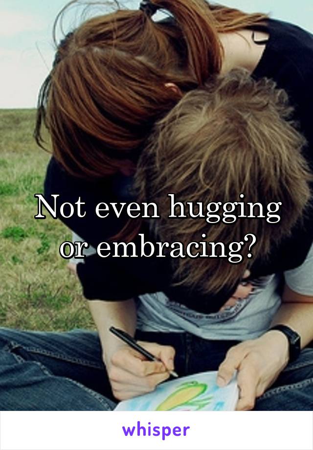 Not even hugging or embracing?