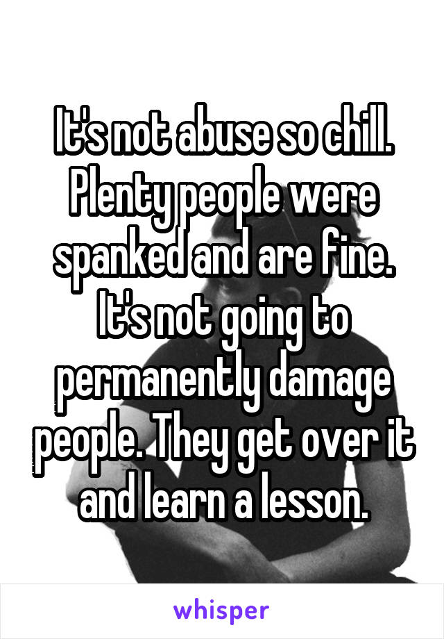 It's not abuse so chill. Plenty people were spanked and are fine. It's not going to permanently damage people. They get over it and learn a lesson.