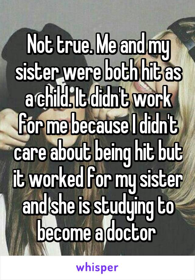 Not true. Me and my sister were both hit as a child. It didn't work for me because I didn't care about being hit but it worked for my sister and she is studying to become a doctor 