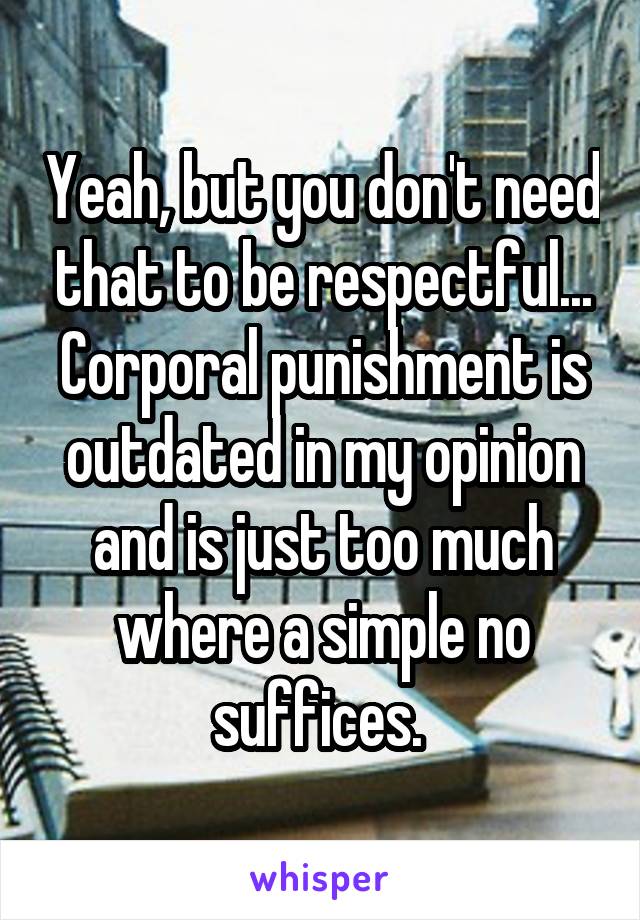 Yeah, but you don't need that to be respectful... Corporal punishment is outdated in my opinion and is just too much where a simple no suffices. 